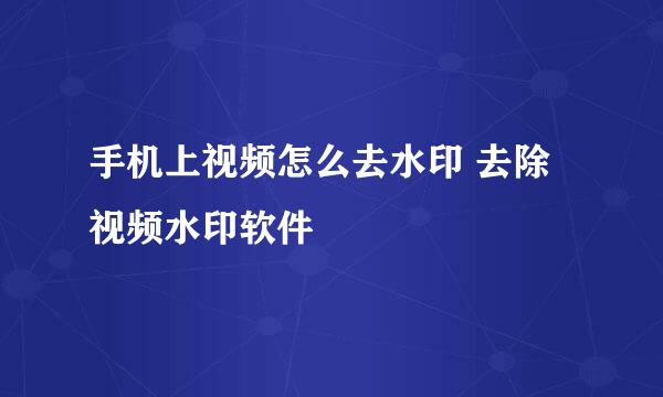 手机上视频怎么去水印 去除视频水印软件