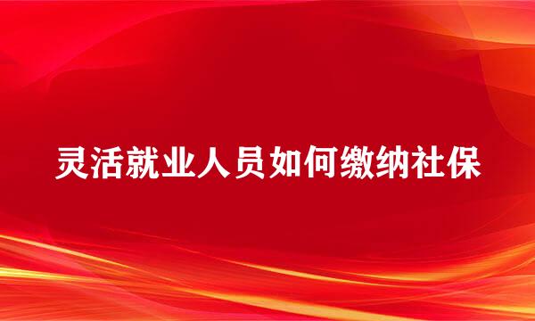 灵活就业人员如何缴纳社保