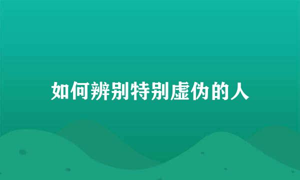 如何辨别特别虚伪的人