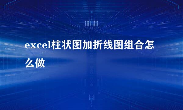 excel柱状图加折线图组合怎么做