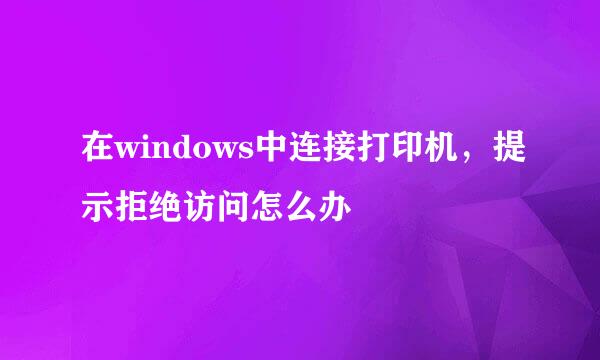 在windows中连接打印机，提示拒绝访问怎么办