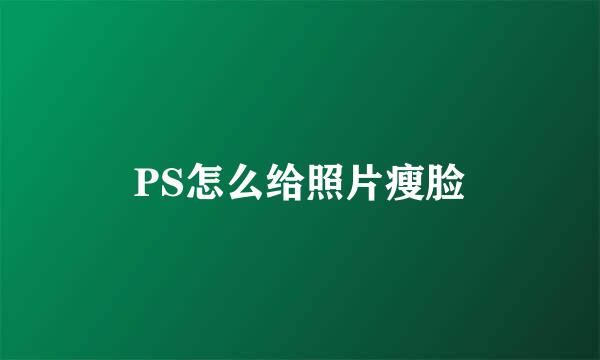 PS怎么给照片瘦脸