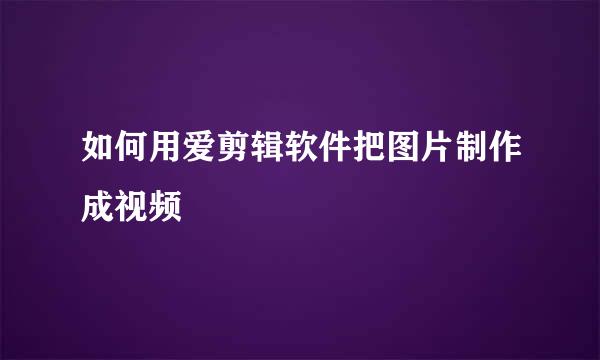 如何用爱剪辑软件把图片制作成视频
