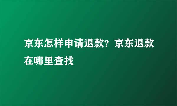 京东怎样申请退款？京东退款在哪里查找