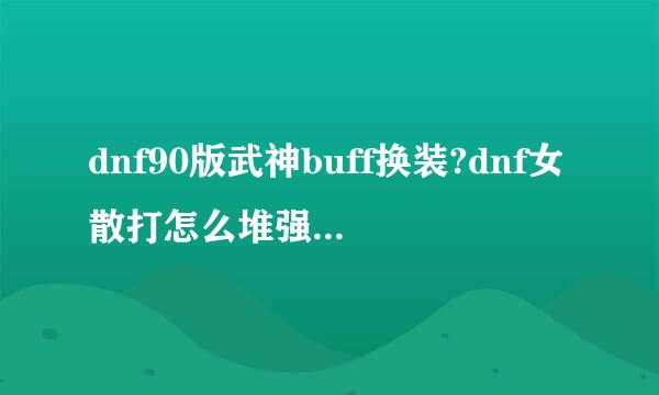 dnf90版武神buff换装?dnf女散打怎么堆强拳2018