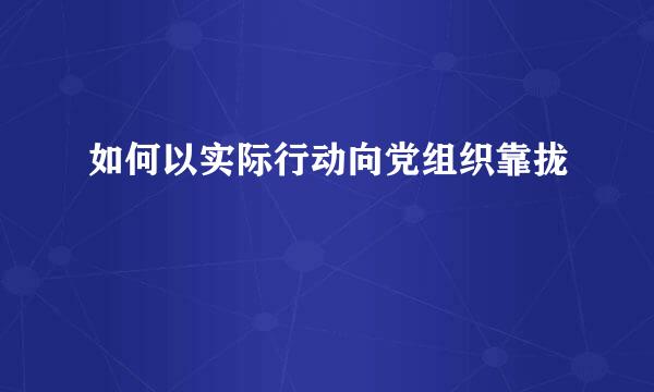 如何以实际行动向党组织靠拢