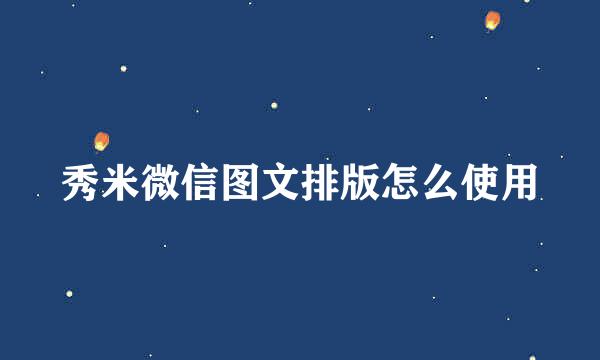 秀米微信图文排版怎么使用