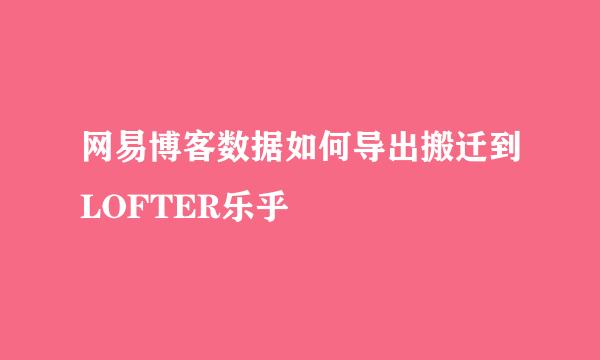 网易博客数据如何导出搬迁到LOFTER乐乎
