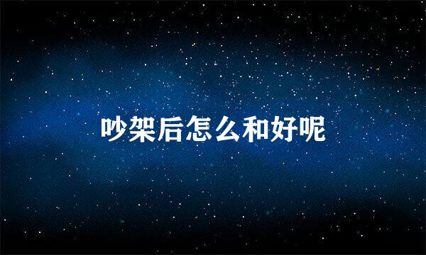 吵架后怎么和好呢