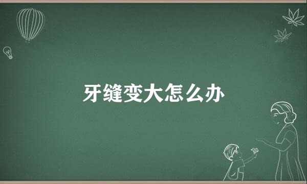 牙缝变大怎么办