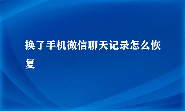 换了手机微信聊天记录怎么恢复