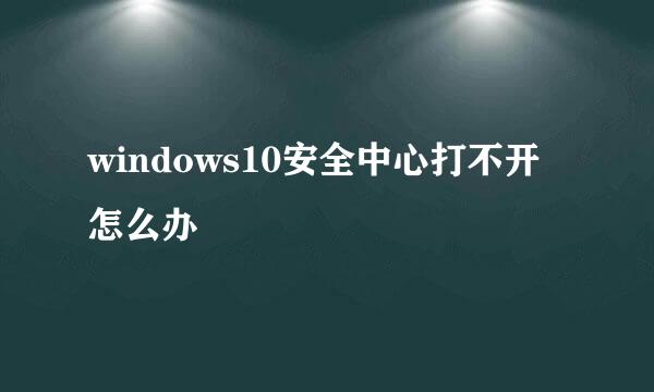 windows10安全中心打不开怎么办