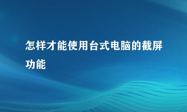 怎样才能使用台式电脑的截屏功能