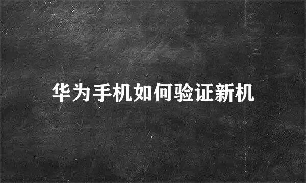 华为手机如何验证新机