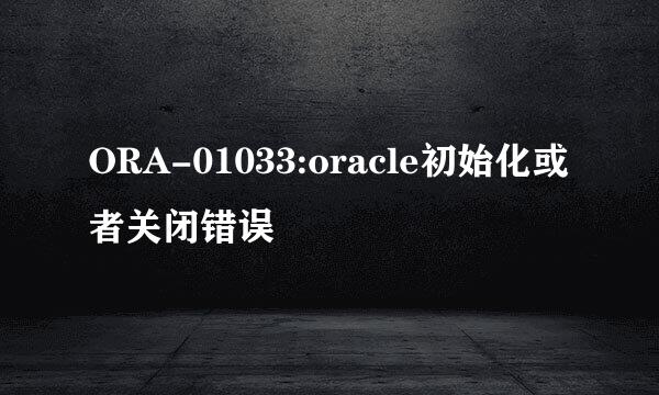 ORA-01033:oracle初始化或者关闭错误