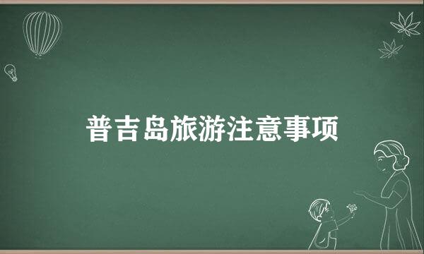 普吉岛旅游注意事项