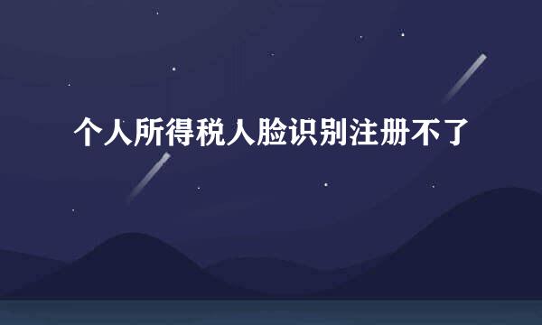 个人所得税人脸识别注册不了