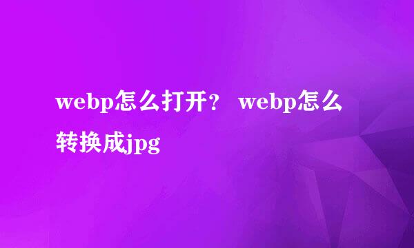 webp怎么打开？ webp怎么转换成jpg