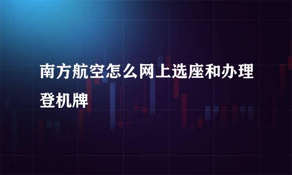 南方航空怎么网上选座和办理登机牌