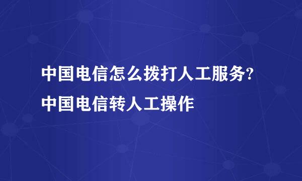 中国电信怎么拨打人工服务?中国电信转人工操作