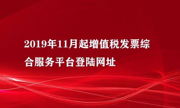 2019年11月起增值税发票综合服务平台登陆网址