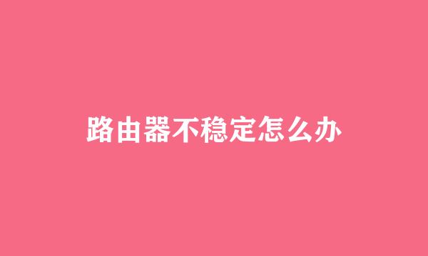 路由器不稳定怎么办