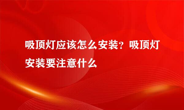 吸顶灯应该怎么安装？吸顶灯安装要注意什么