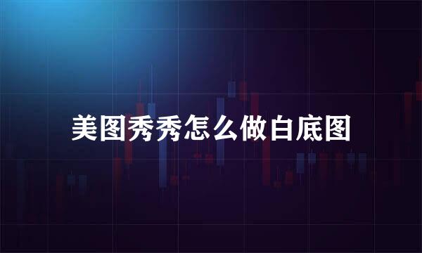 美图秀秀怎么做白底图