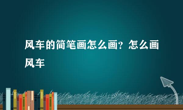 风车的简笔画怎么画？怎么画风车