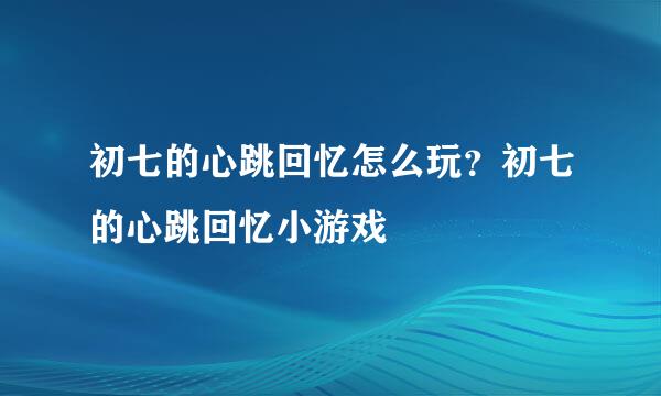 初七的心跳回忆怎么玩？初七的心跳回忆小游戏