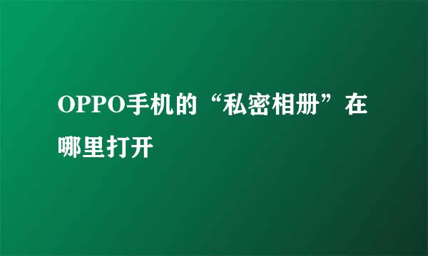 OPPO手机的“私密相册”在哪里打开