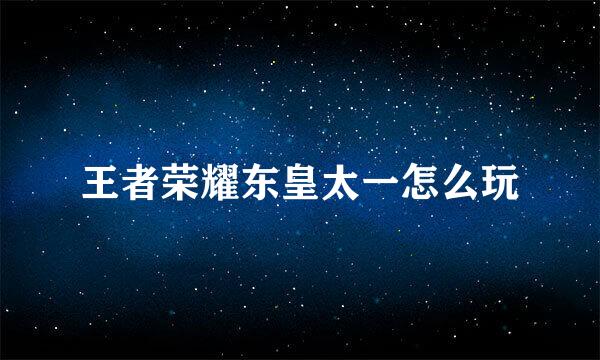 王者荣耀东皇太一怎么玩