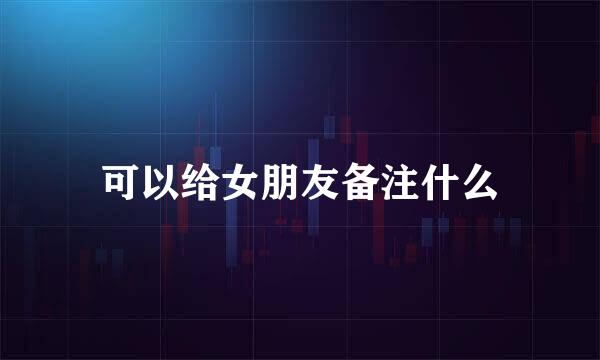 可以给女朋友备注什么