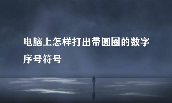 电脑上怎样打出带圆圈的数字序号符号