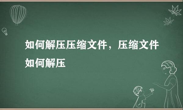 如何解压压缩文件，压缩文件如何解压