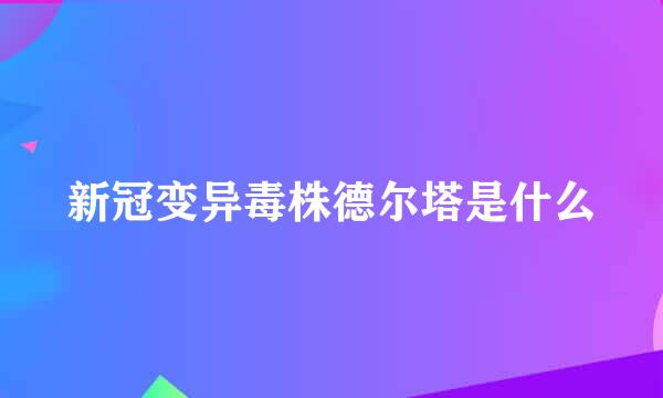 新冠变异毒株德尔塔是什么