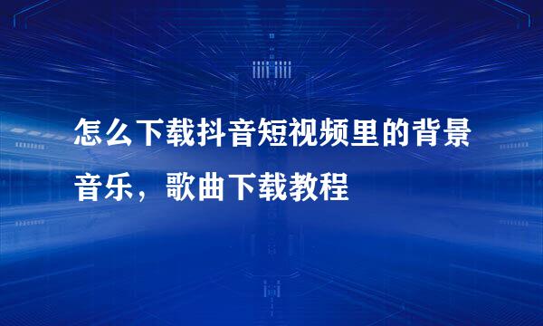 怎么下载抖音短视频里的背景音乐，歌曲下载教程