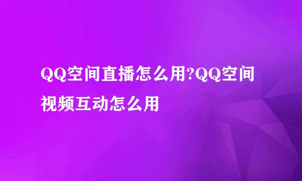 QQ空间直播怎么用?QQ空间视频互动怎么用