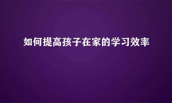 如何提高孩子在家的学习效率