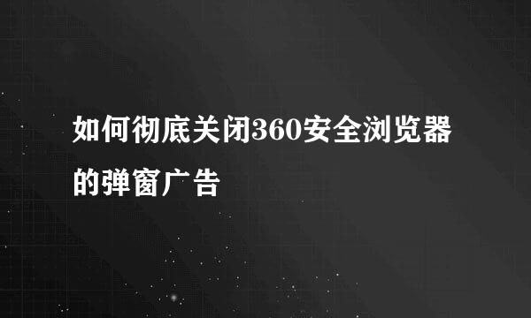如何彻底关闭360安全浏览器的弹窗广告