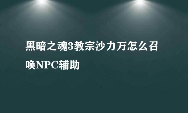 黑暗之魂3教宗沙力万怎么召唤NPC辅助