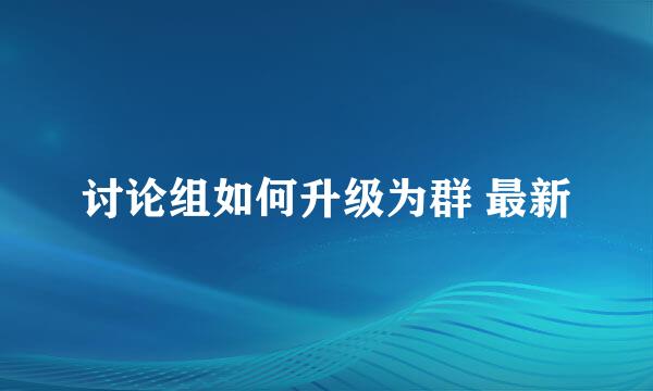 讨论组如何升级为群 最新