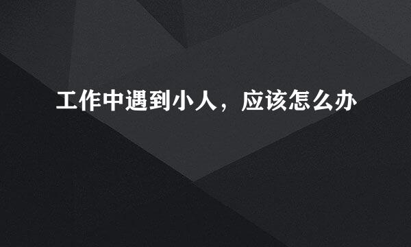 工作中遇到小人，应该怎么办