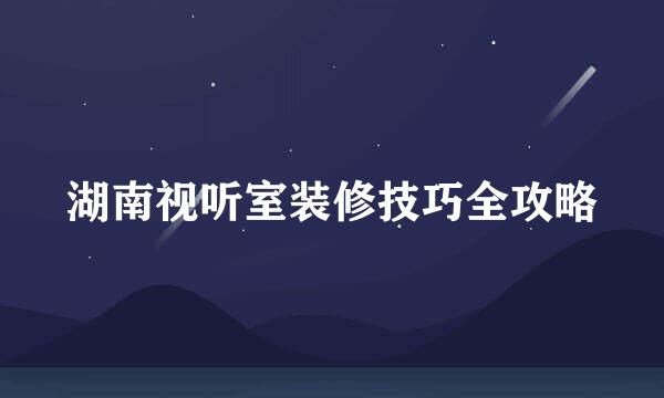 湖南视听室装修技巧全攻略