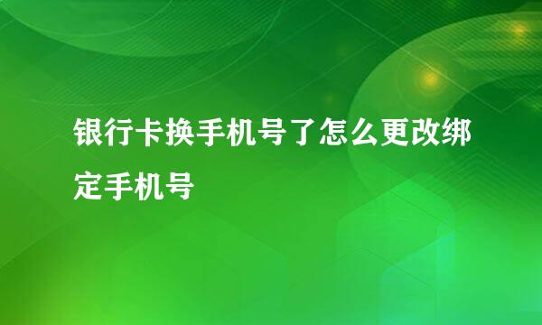 银行卡换手机号了怎么更改绑定手机号