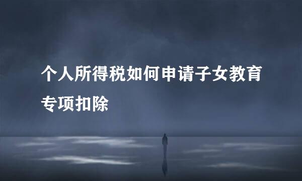 个人所得税如何申请子女教育专项扣除