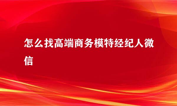 怎么找高端商务模特经纪人微信