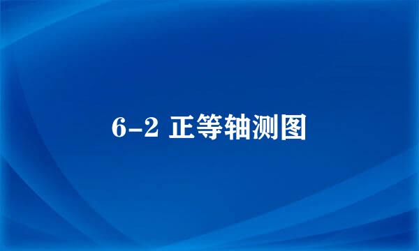 6-2 正等轴测图