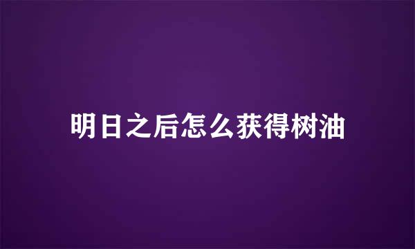 明日之后怎么获得树油