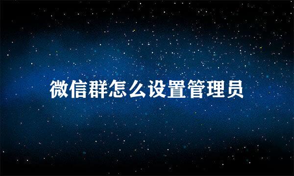 微信群怎么设置管理员
